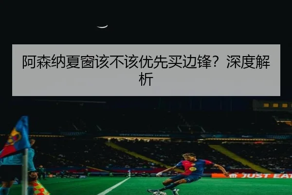 阿森纳夏窗该不该优先买边锋？深度解析