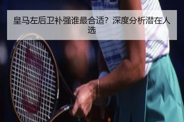皇马左后卫补强谁最合适？深度分析潜在人选